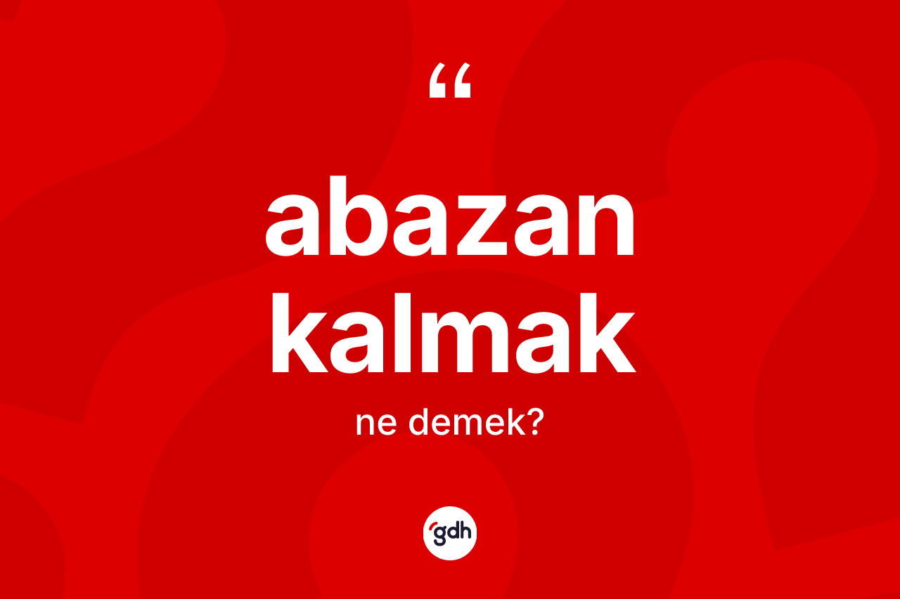 Abazan kalmak ifadesi nedir?