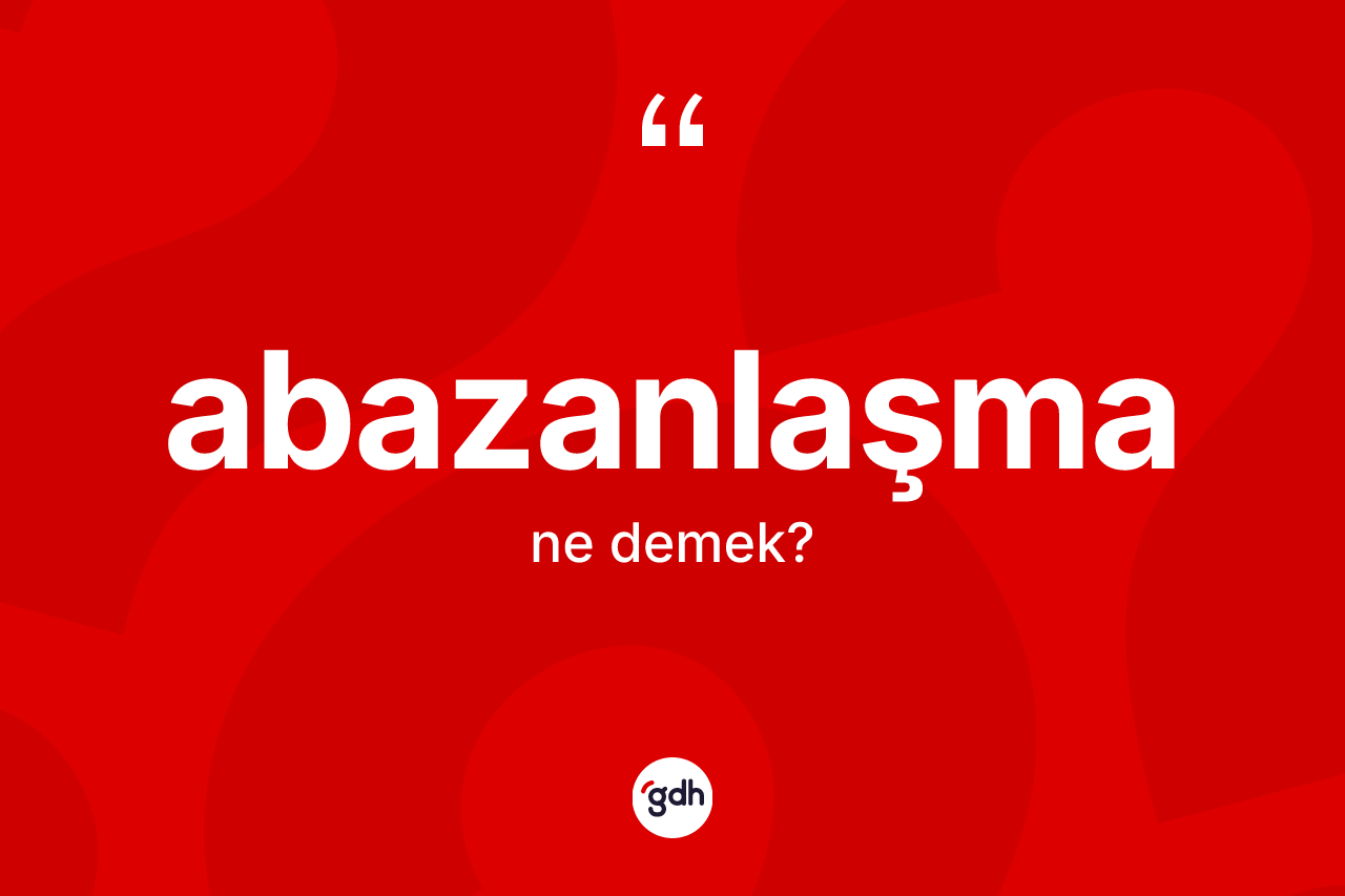 Abazanlaşma kelimesinin sözlükteki tanımı nedir?