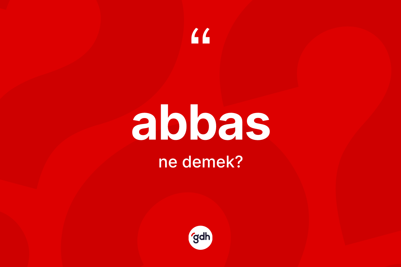 Abbas kelimesinin sözlükteki tanımı nedir? Abbas kelimesinin özellikleri nelerdir?