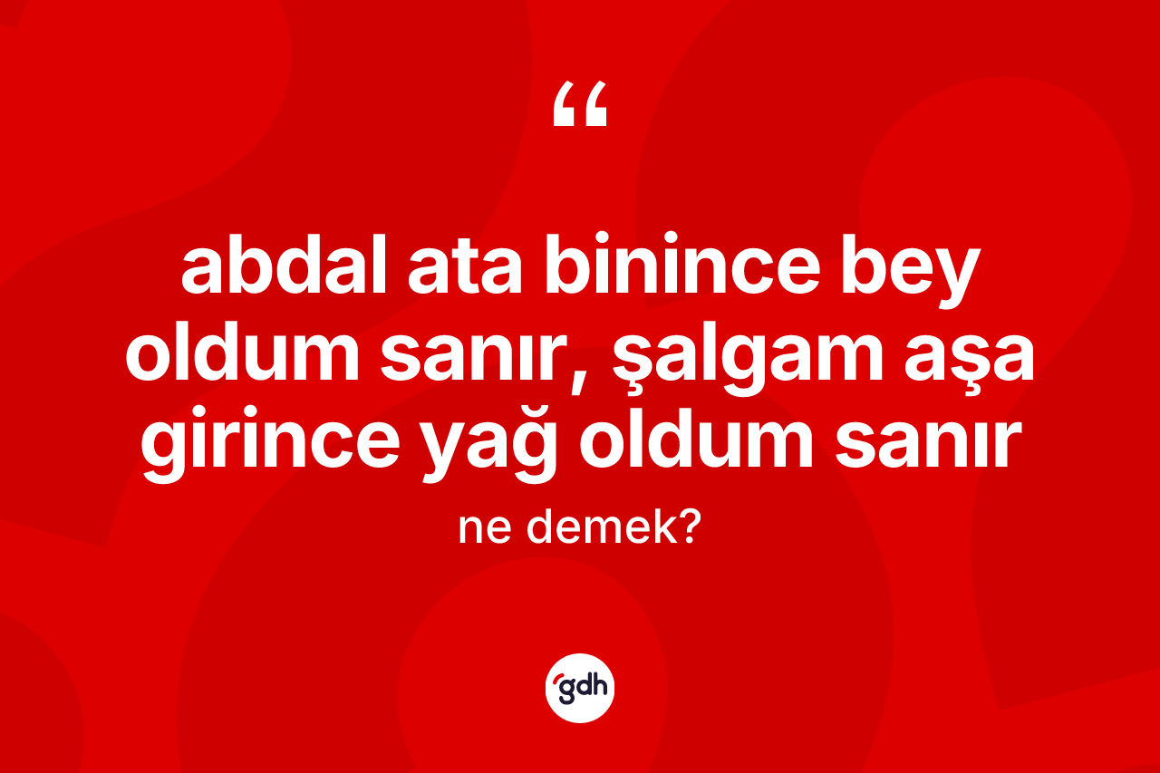 Abdal ata binince bey oldum sanır, şalgam aşa girince yağ oldum sanır nedir? Abdal ata binince bey oldum sanır, şalgam aşa girince yağ oldum sanır ifadesi hangi durumlarda kullanılır
