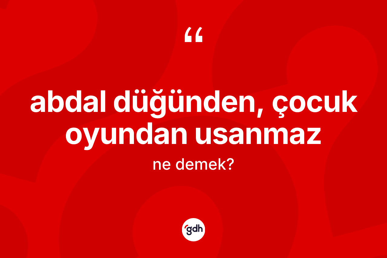 Abdal düğünden, çocuk oyundan usanmaz ifadesinin kısaca tanımı nedir?
