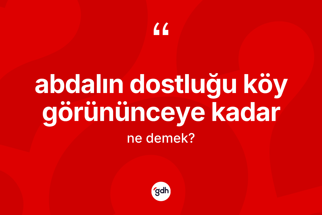Abdalın dostluğu köy görününceye kadar deyimi ne demek?