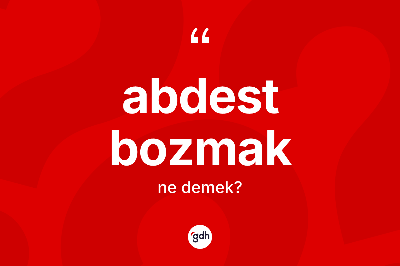 Abdest bozmak ifadesi ne anlama gelir?