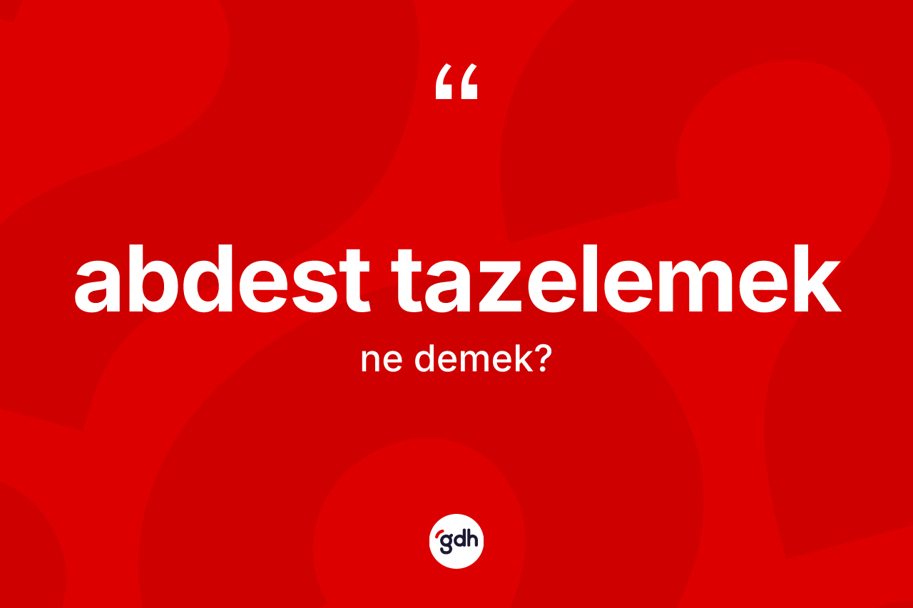 Abdest tazelemek ne demektir? Abdest tazelemek sözünün TDK'ya göre anlamı nedir?