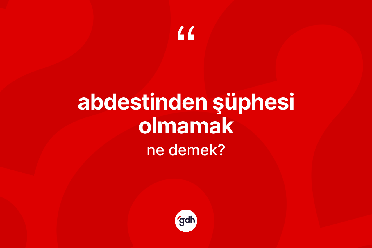 Abdestinden şüphesi olmamak ifadesinin kısaca tanımı nedir?