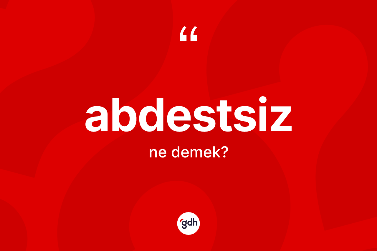 Abdestsiz kelimesinin anlamı nedir? Abdestsizin TDK'ya göre anlamı nedir?