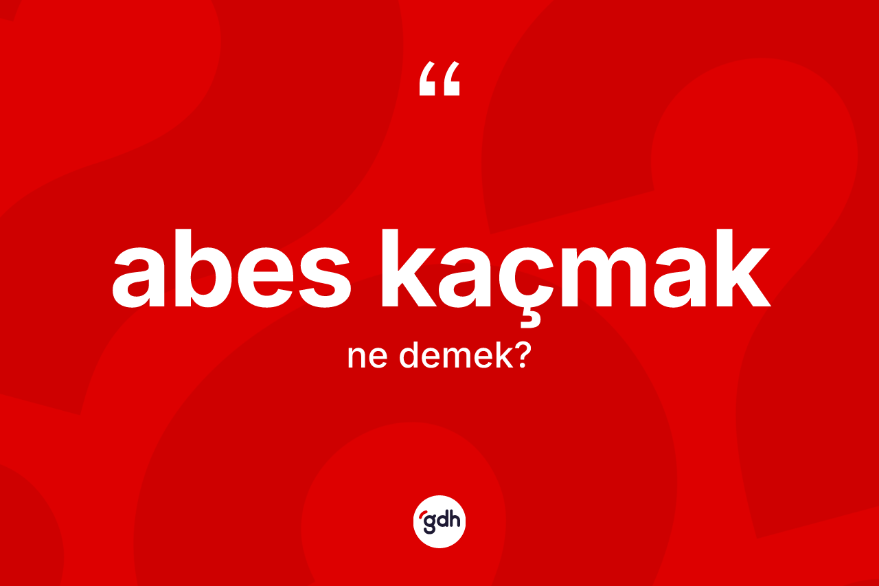 Abes kaçmak ifadesi ne demektir?