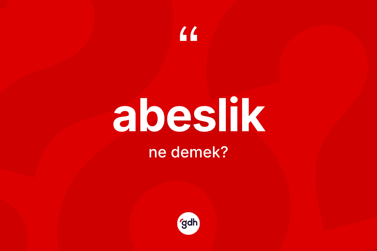 Abeslik kelimesi ne anlama gelir? Abeslik kelimesinin özellikleri nelerdir?