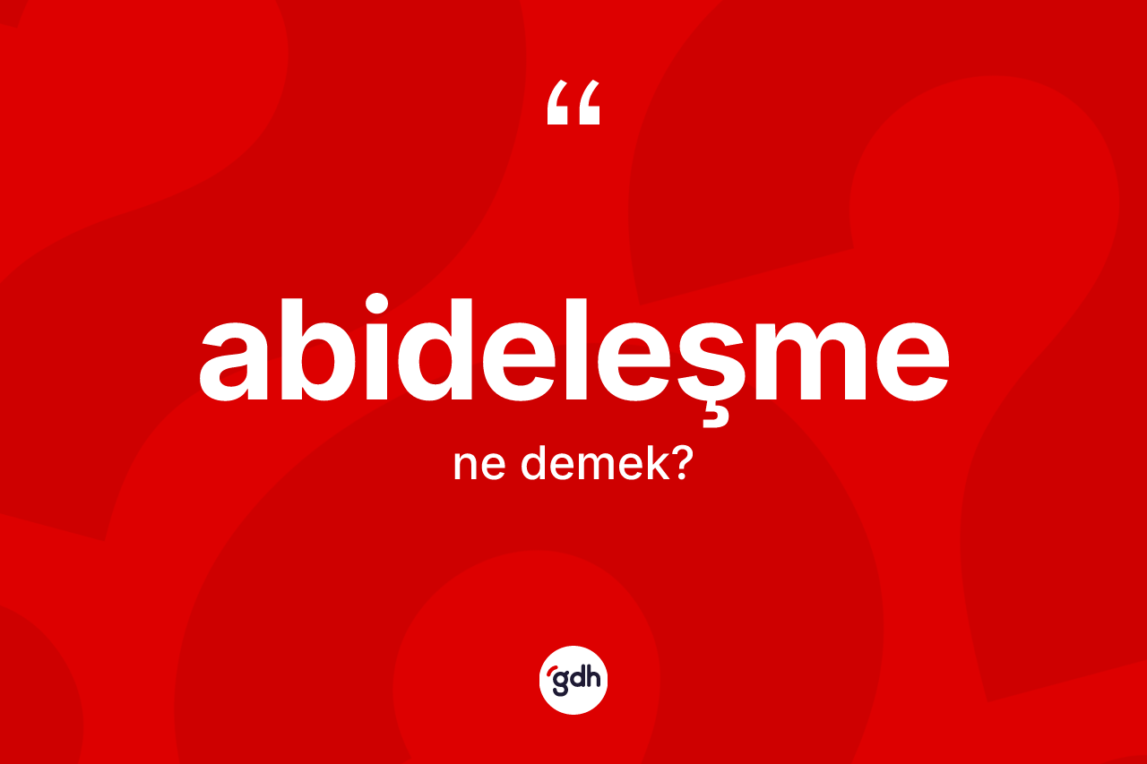 Abideleşme kelimesinin sözlükteki tanımı nedir? Abideleşmenin halk arasındaki kullanımı nasıldır?
