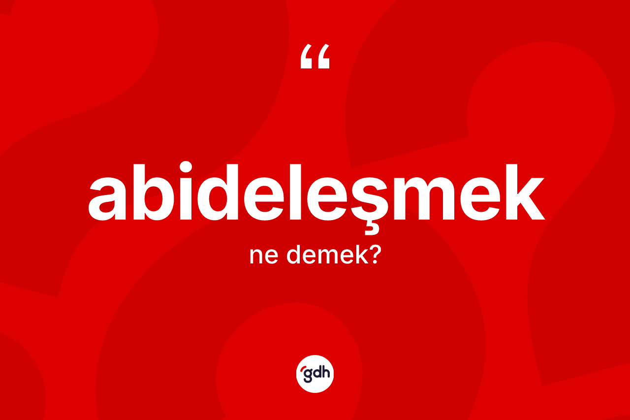 Abideleşmek kelimesi ne demek? Abideleşmeğin TDK'ya göre anlamı nedir?