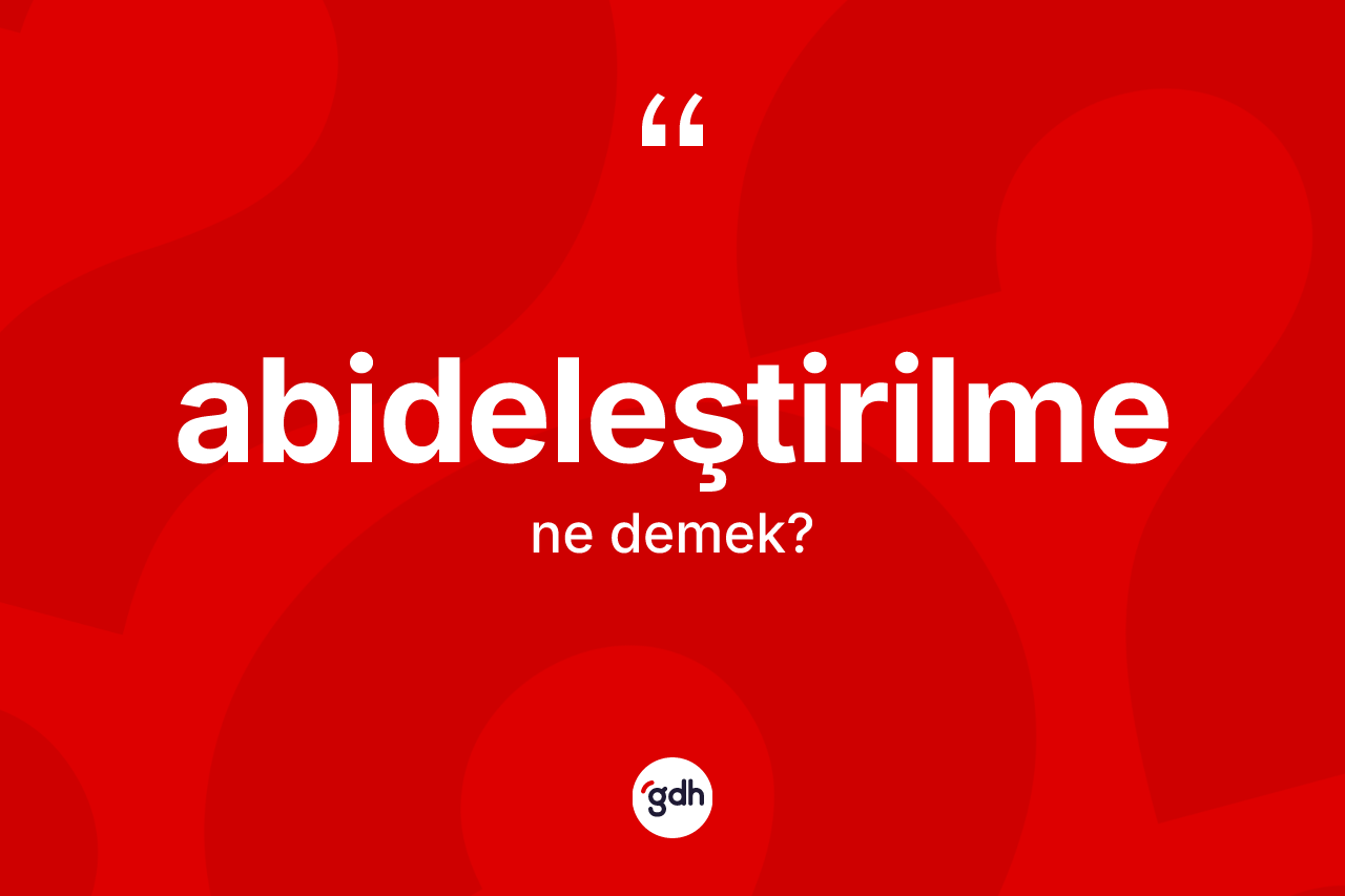 Abideleştirilme kelimesinin anlamı nedir?