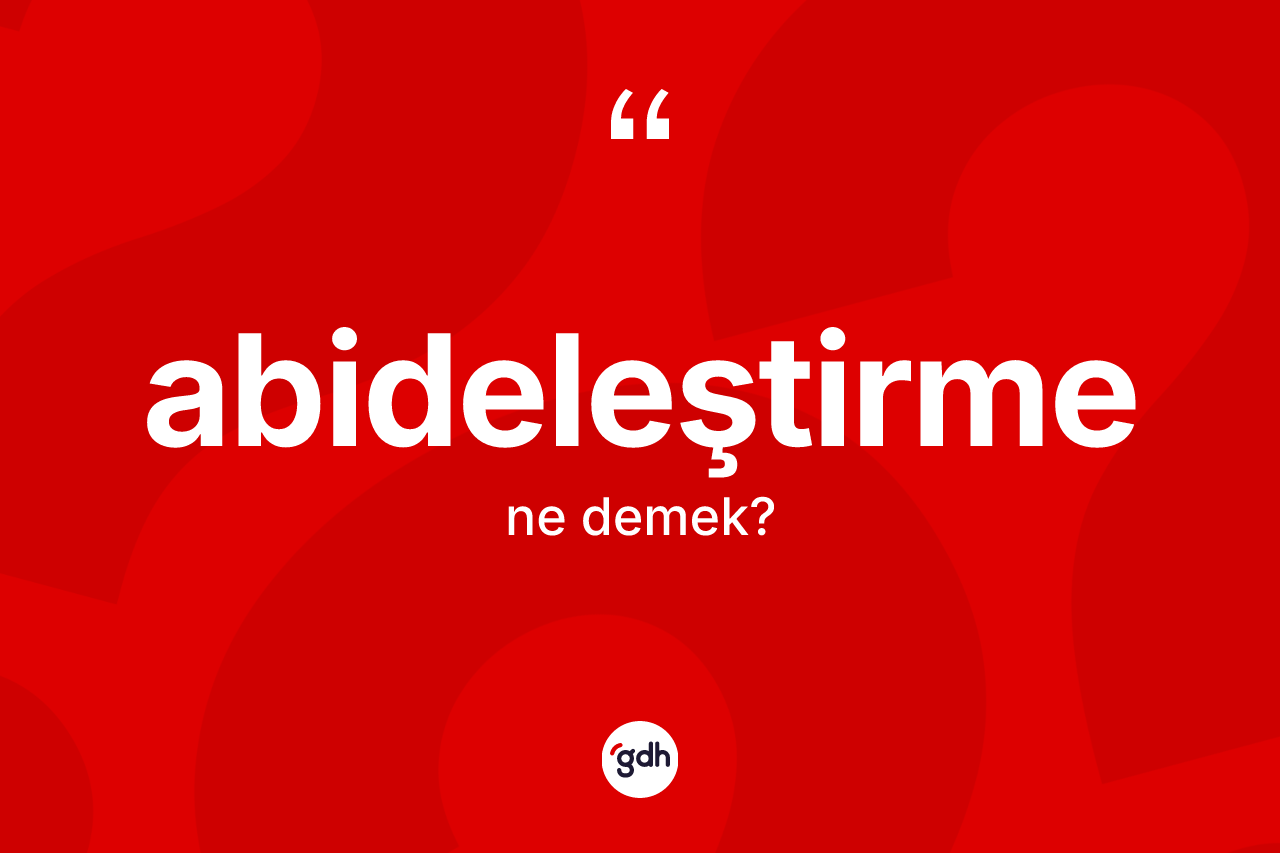 Abideleştirme kelimesinin anlamı nedir? Abideleştirme kelimesinin TDK'ya göre açıklaması nedir?