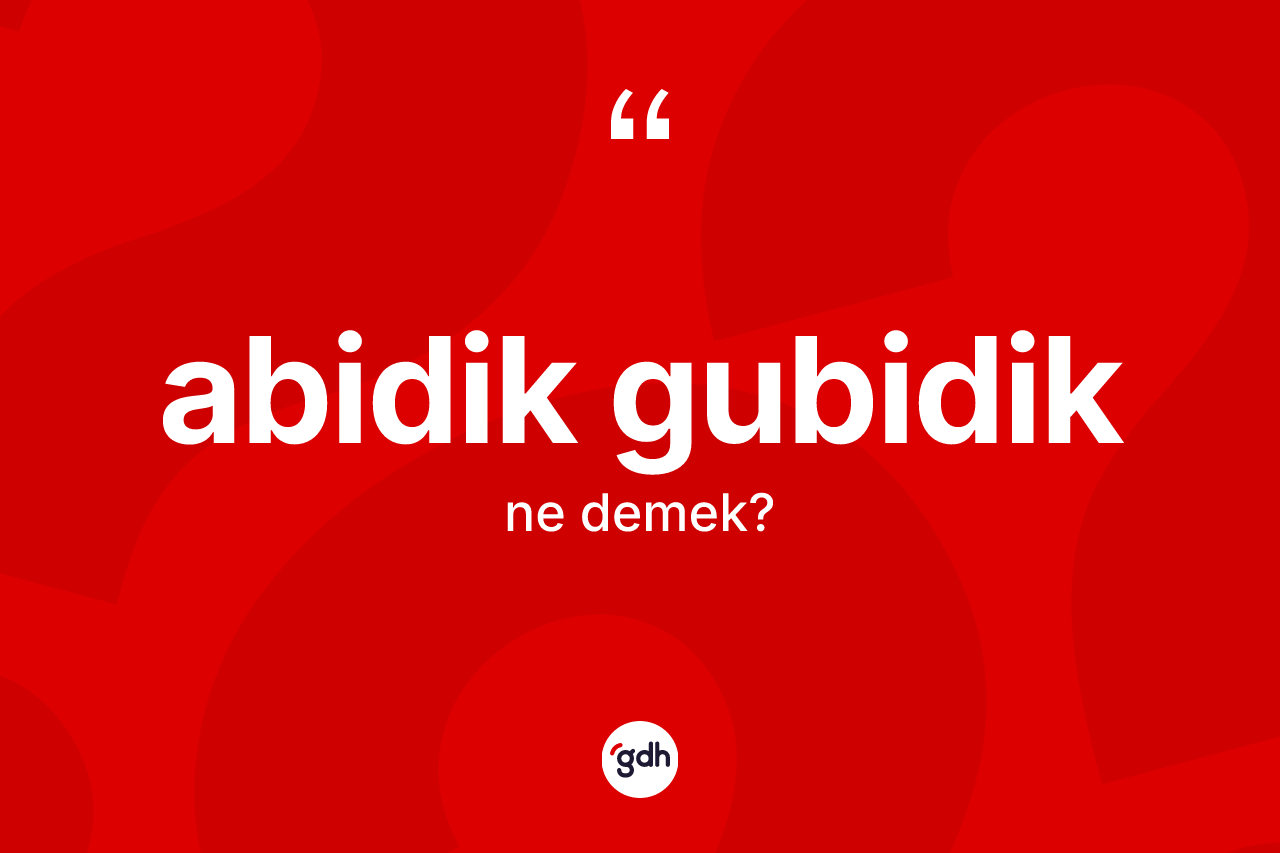 Abidik gubidik kelimesinin anlamı nedir?