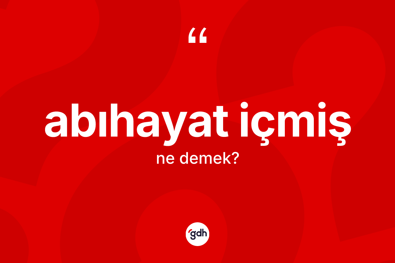 Abıhayat içmiş ifadesinin anlamı nedir? Abıhayat içmiş sözünün TDK'ya göre anlamı nedir?