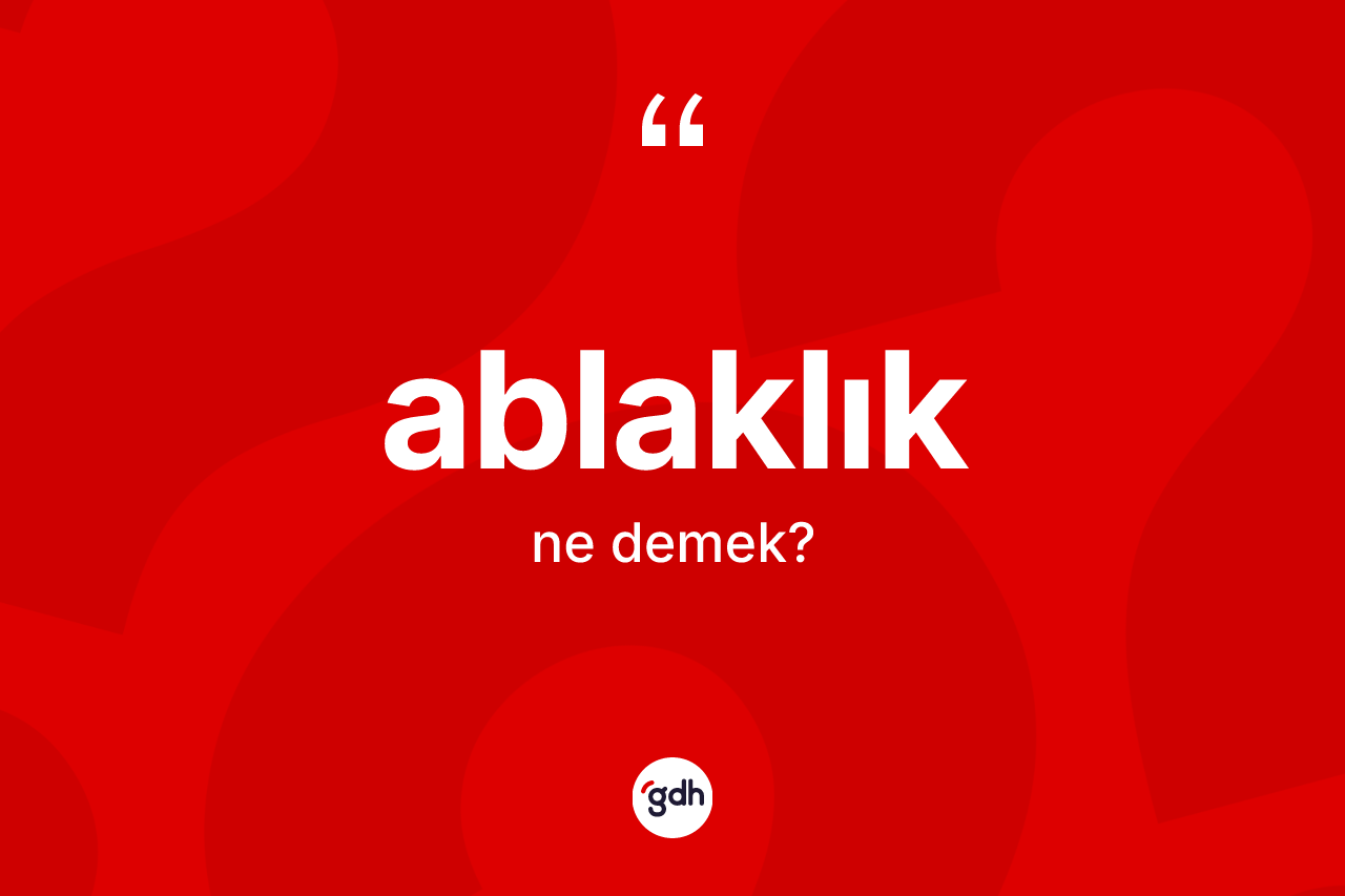 Ablaklık ne anlama gelir? Ablaklığın TDK'ya göre anlamı nedir?