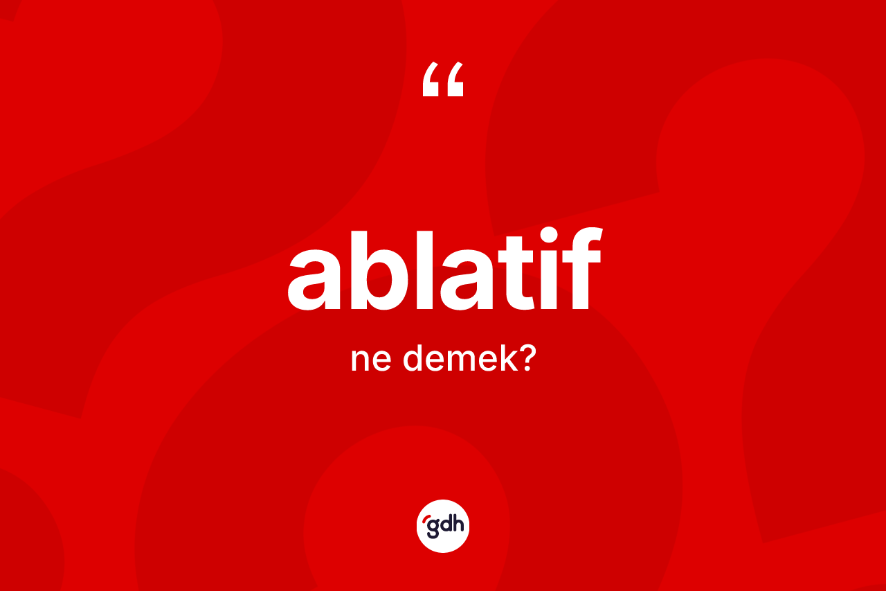 Ablatif kelimesinin anlamı nedir? Ablatif kelimesinin kaç farklı anlamı var?