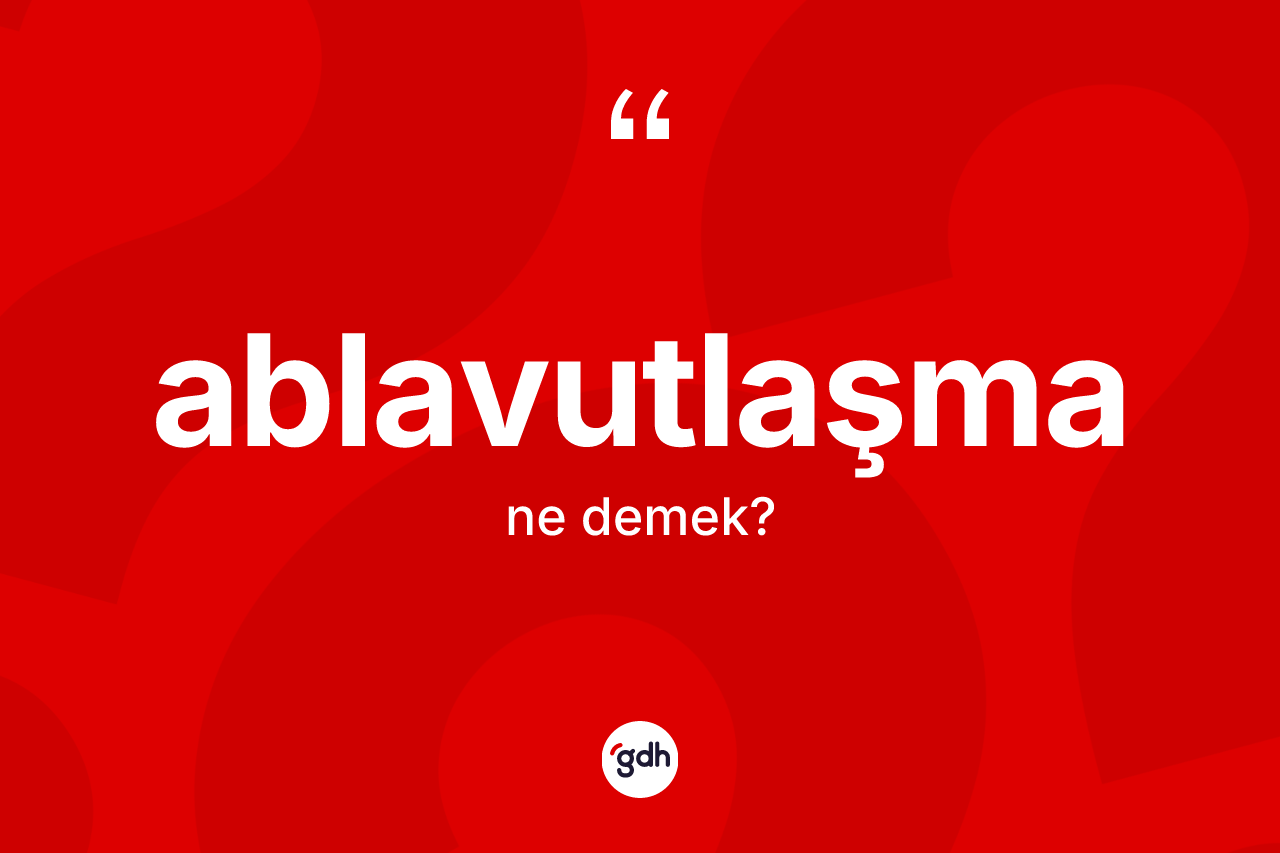 Ablavutlaşma kelimesinin tanımı nedir? Ablavutlaşmanın kısaca tanımı nedir?