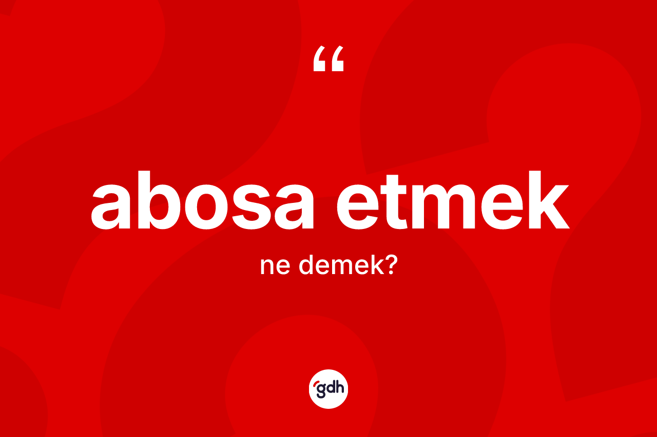 Abosa etmek ifadesinin sözlükteki anlamı nedir?