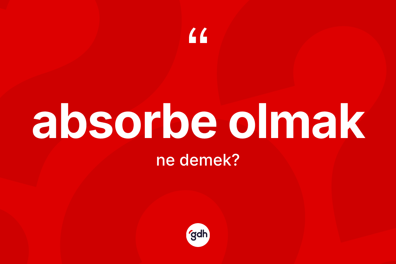 Absorbe olmak ifadesinin tanımı nedir? Absorbe olmak sözünün TDK anlamı nedir?