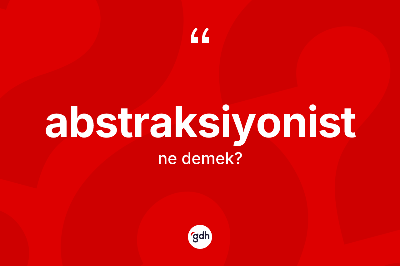 Abstraksiyonist kelimesinin sözlükteki tanımı nedir?