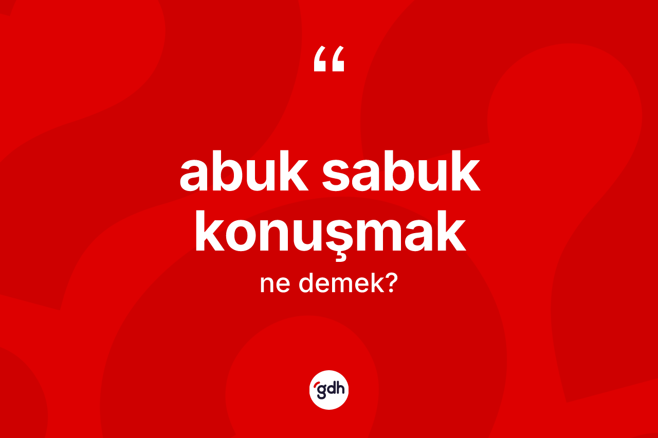 Abuk sabuk konuşmak ifadesinin sözlükteki anlamı nedir?