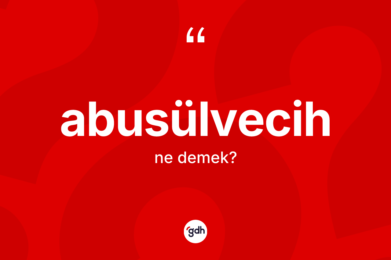 Abusülvecih kelimesinin anlamı nedir?