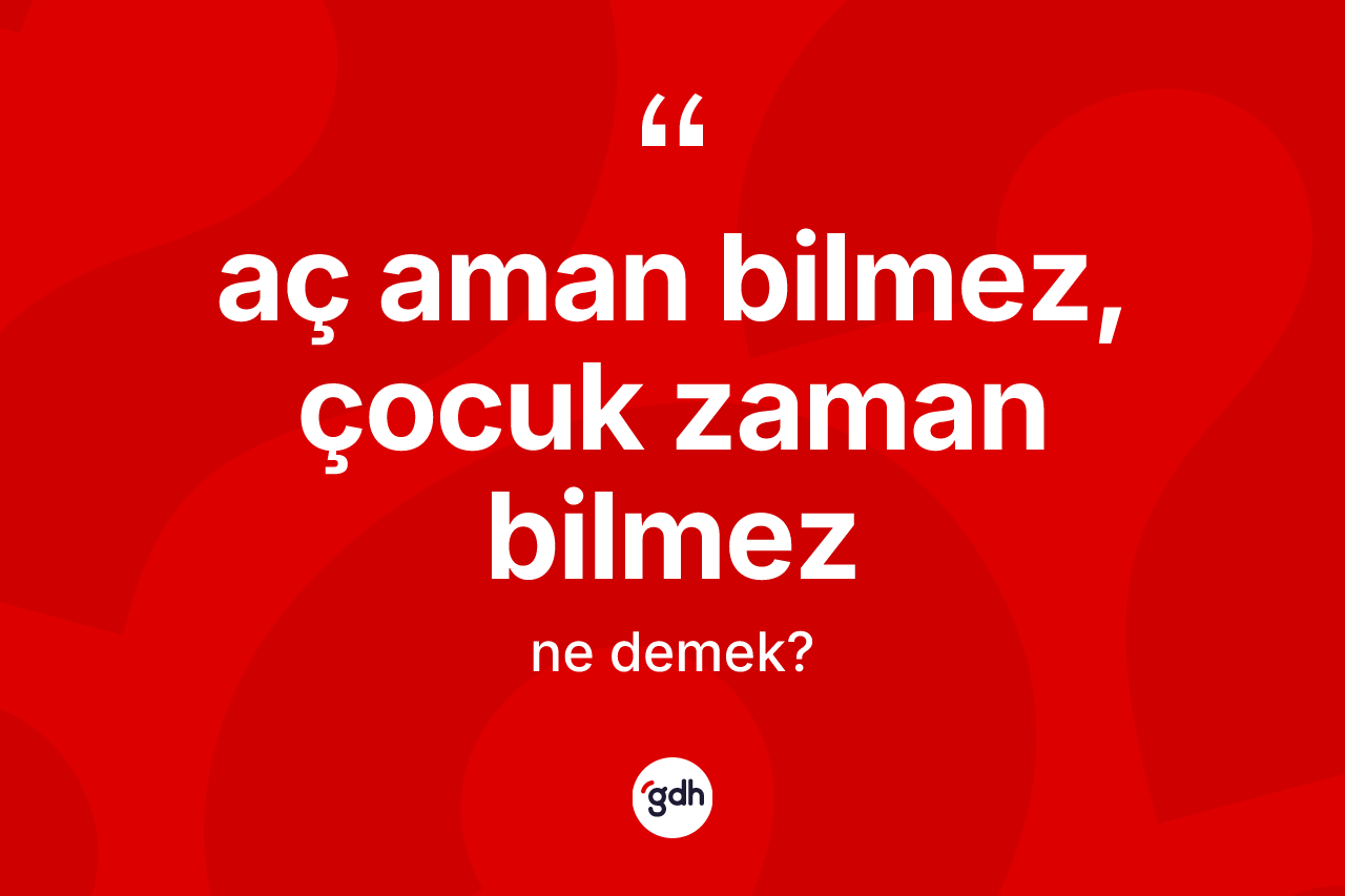 Aç aman bilmez, çocuk zaman bilmez ifadesinin kısaca anlamı nedir?