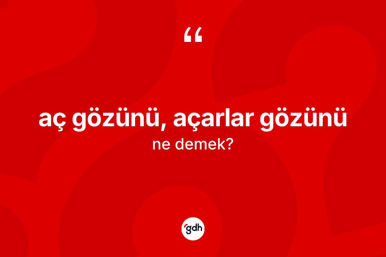 Aç gözünü, açarlar gözünü ifadesinin kısaca anlamı nedir?