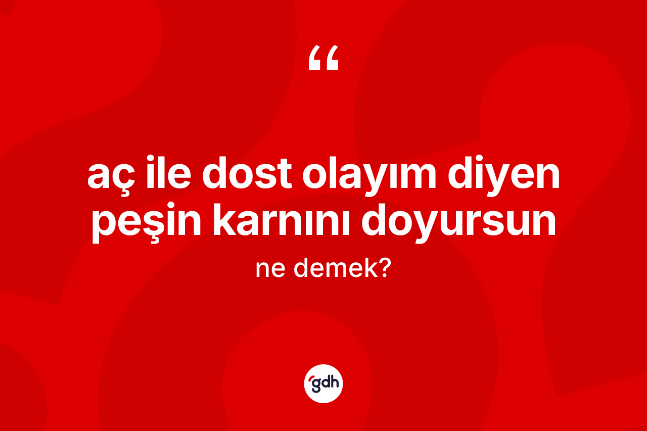 Aç ile dost olayım diyen peşin karnını doyursun ifadesinin tanımı nedir?