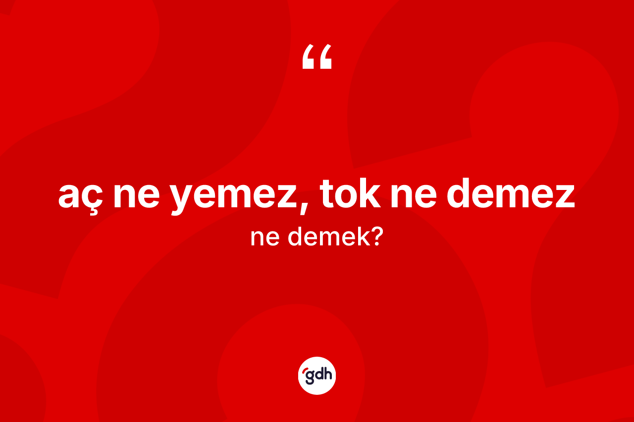 Aç ne yemez, tok ne demez nedir?