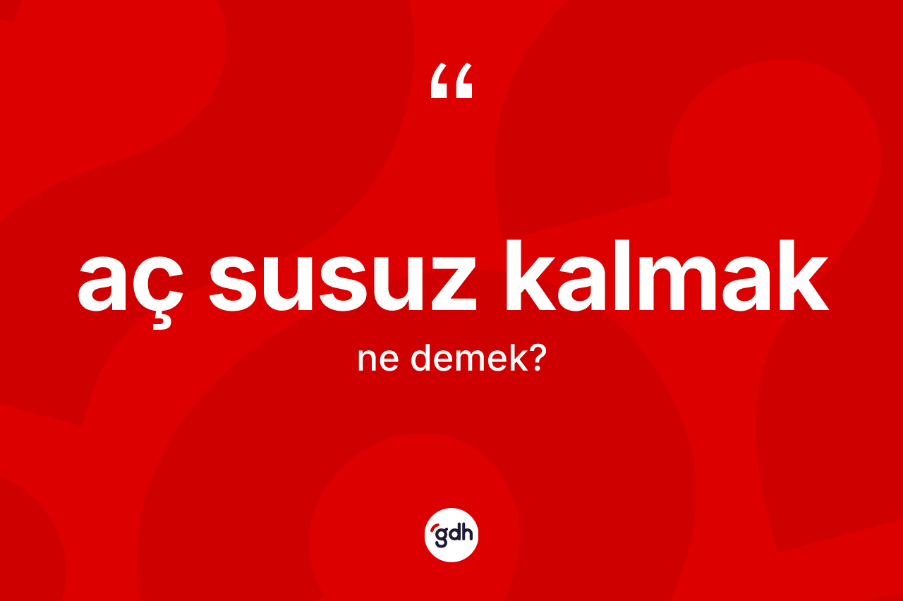 Aç susuz kalmak ifadesinin kısaca anlamı nedir?