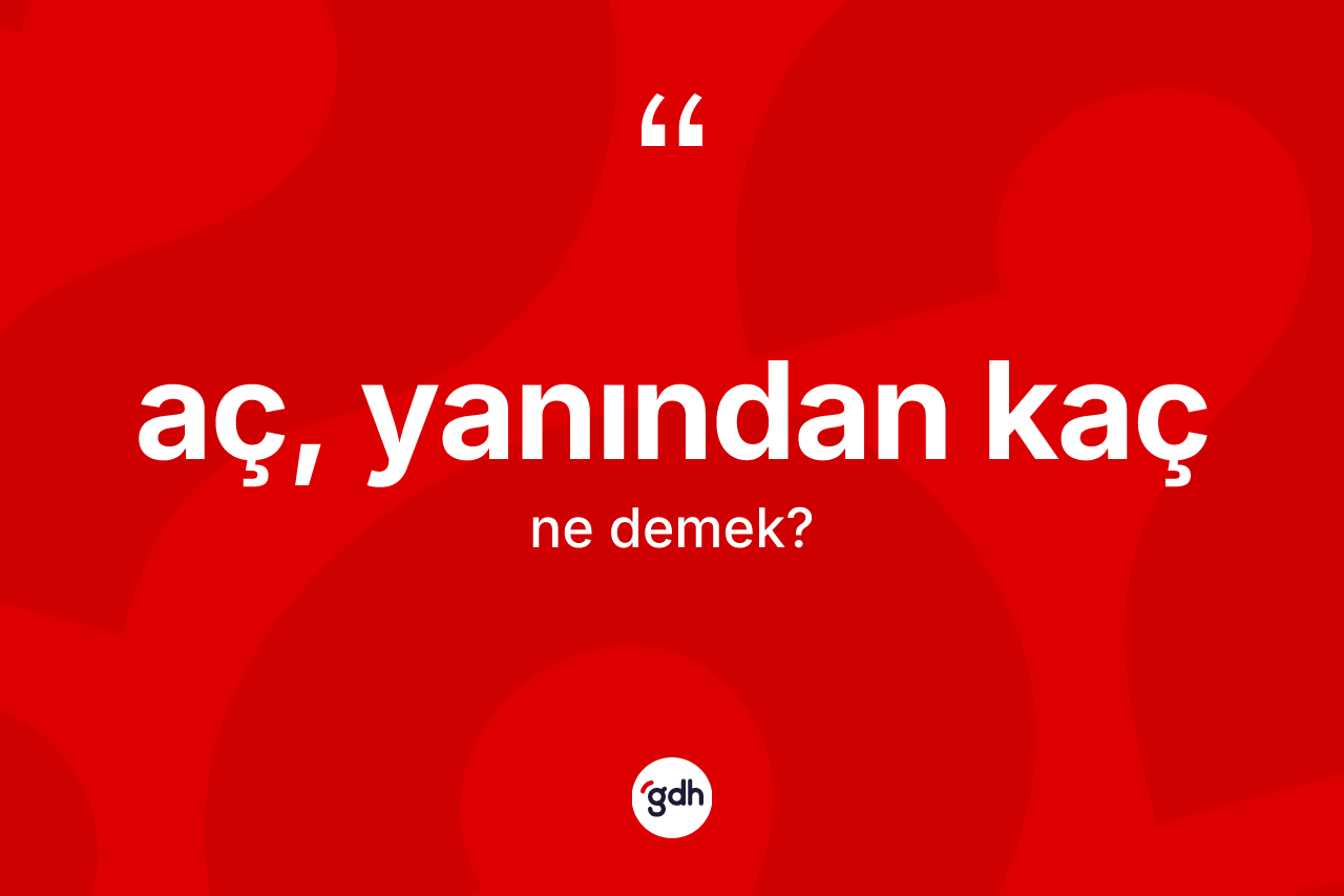 Aç, yanından kaç ifadesinin kısaca anlamı nedir?