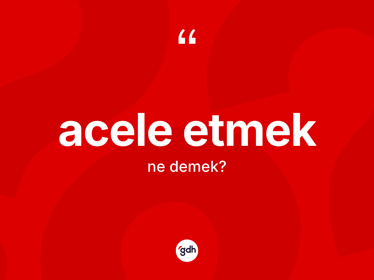 Acele etmek sözü ne demektir? Acele etmek ifadesinin sözlük anlamı nedir?