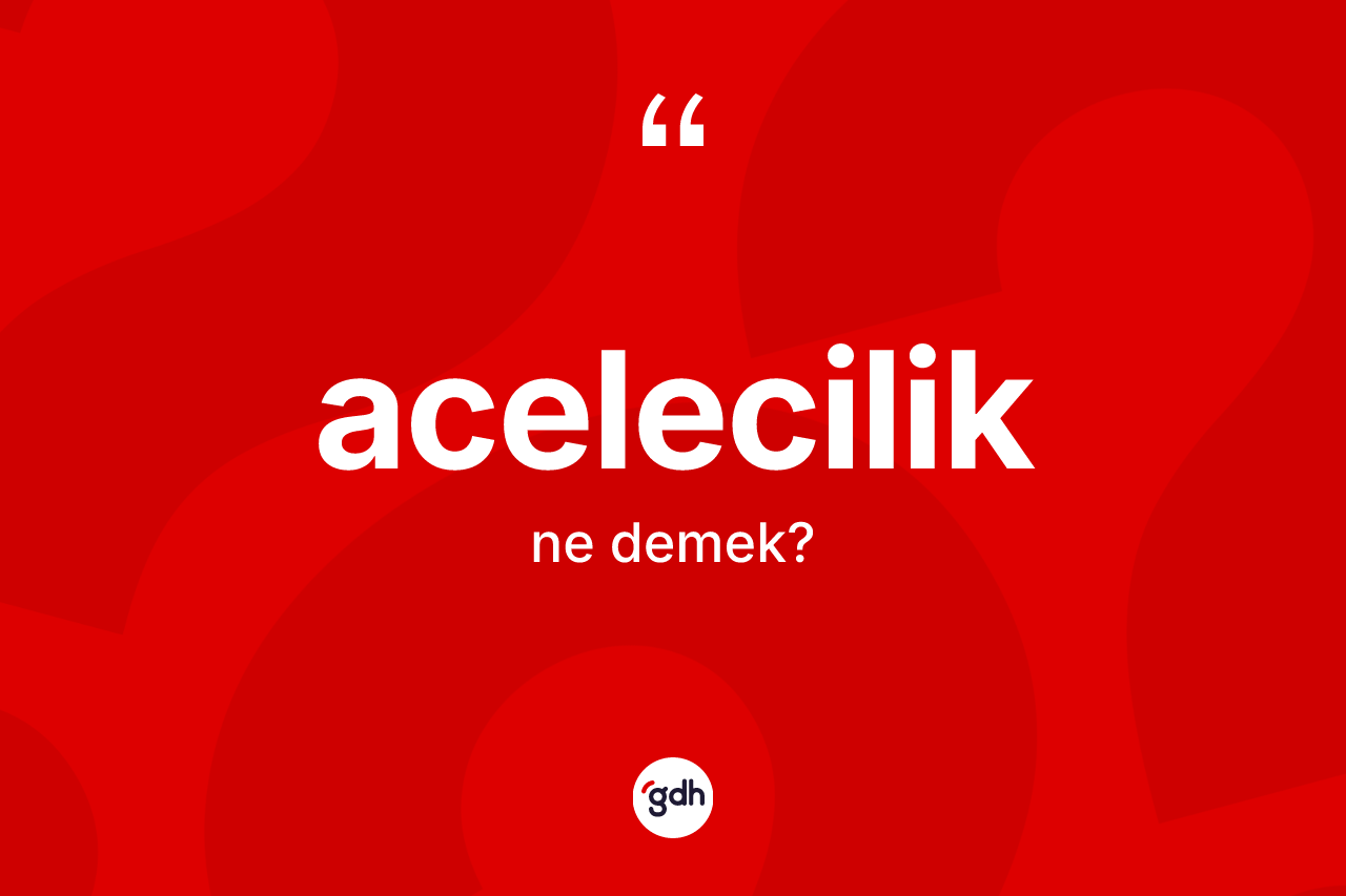 Acelecilik kelimesinin sözlükteki tanımı nedir?
