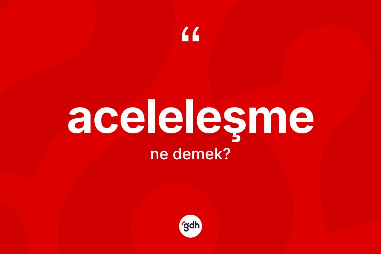 Aceleleşme kelimesinin sözlükteki tanımı nedir?