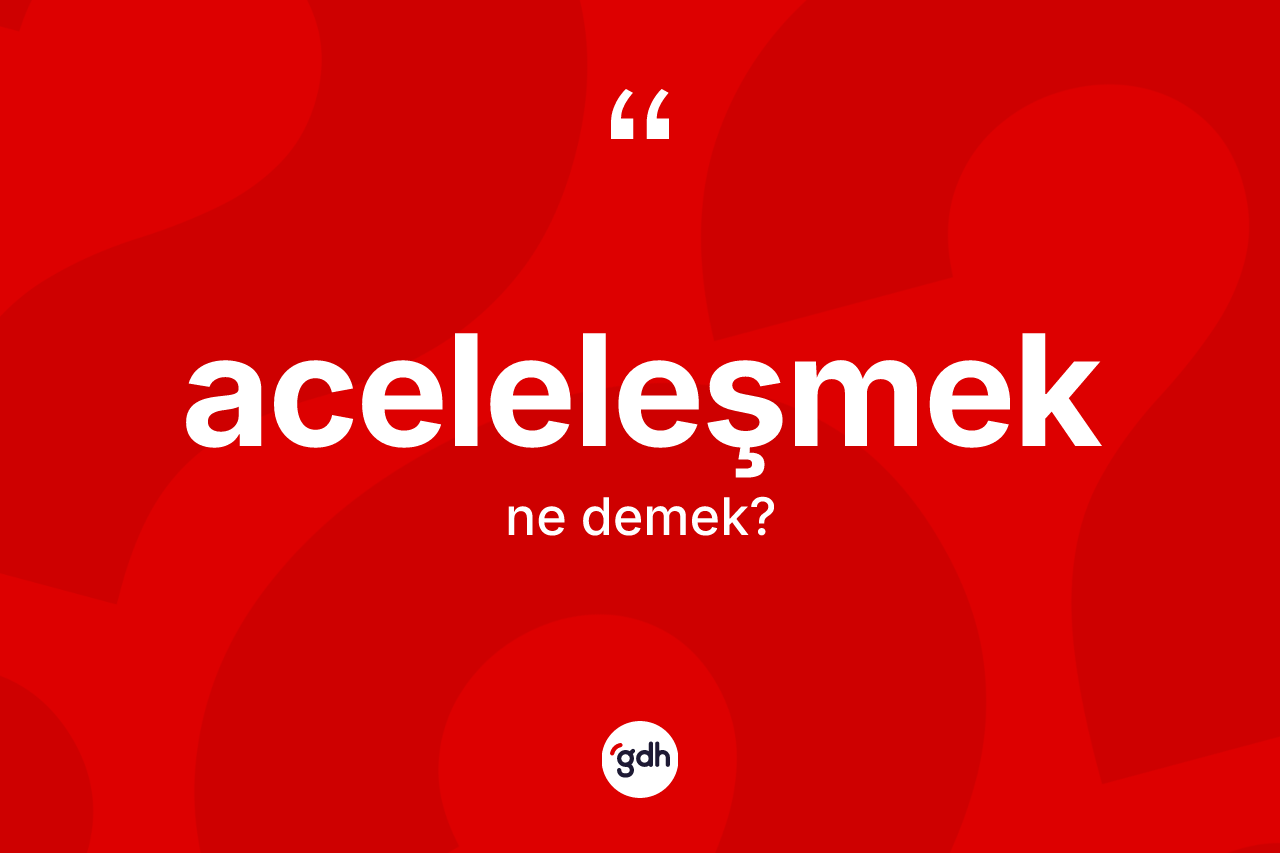 Aceleleşmek ne demek?