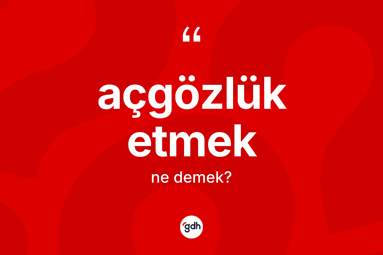 Açgözlük etmek  sözü ne demek?
