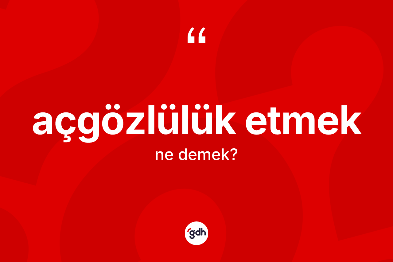 Açgözlülük etmek ne anlama gelir?