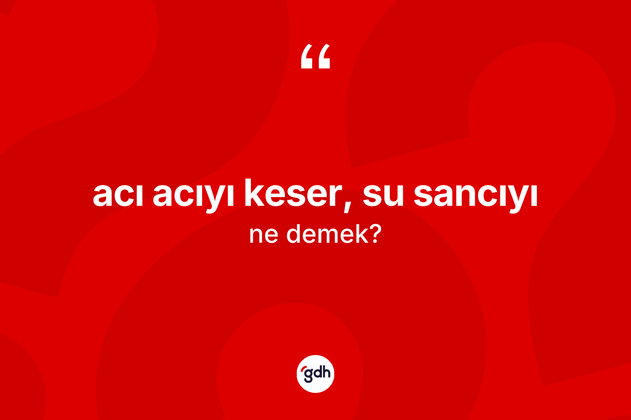 Acı acıyı keser, su sancıyı ne demek?