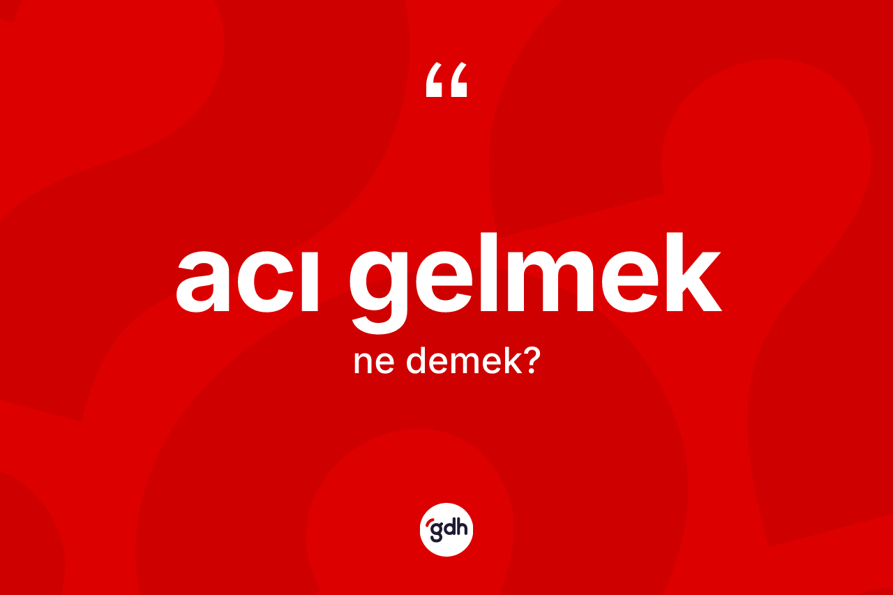 Acı gelmek ifadesinin anlamı nedir?