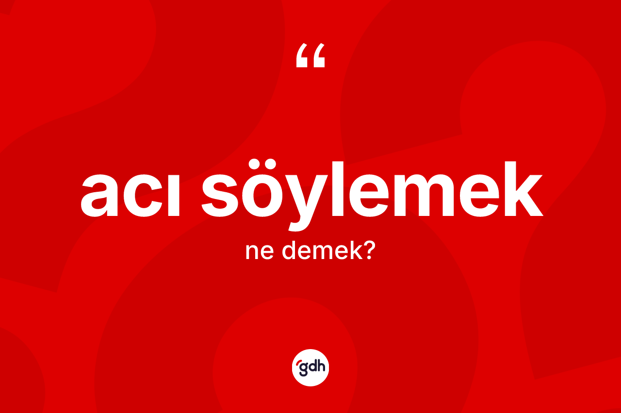 Acı söylemek deyimi ne demek?