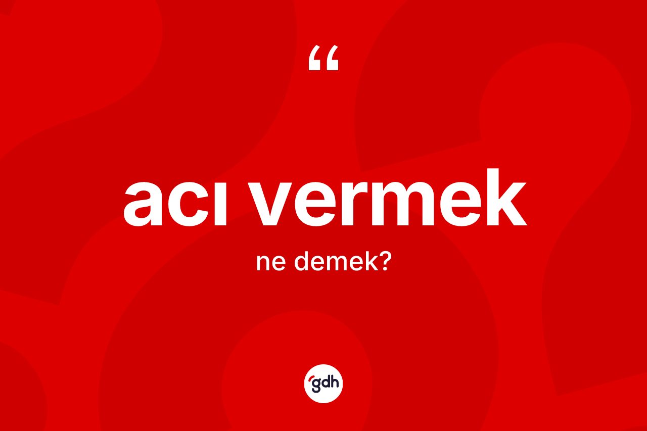 Acı vermek ifadesinin tanımı nedir?