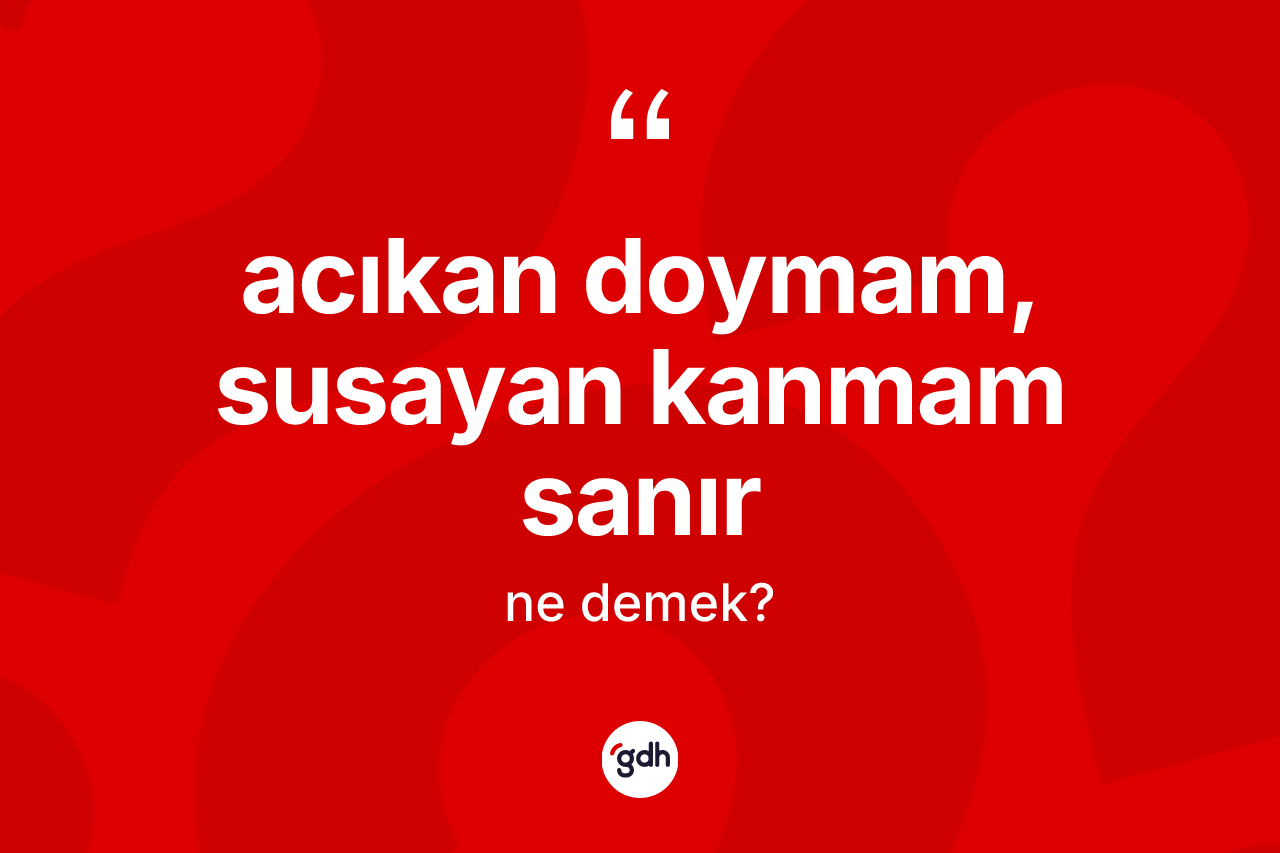 Acıkan doymam, susayan kanmam sanır nedir?