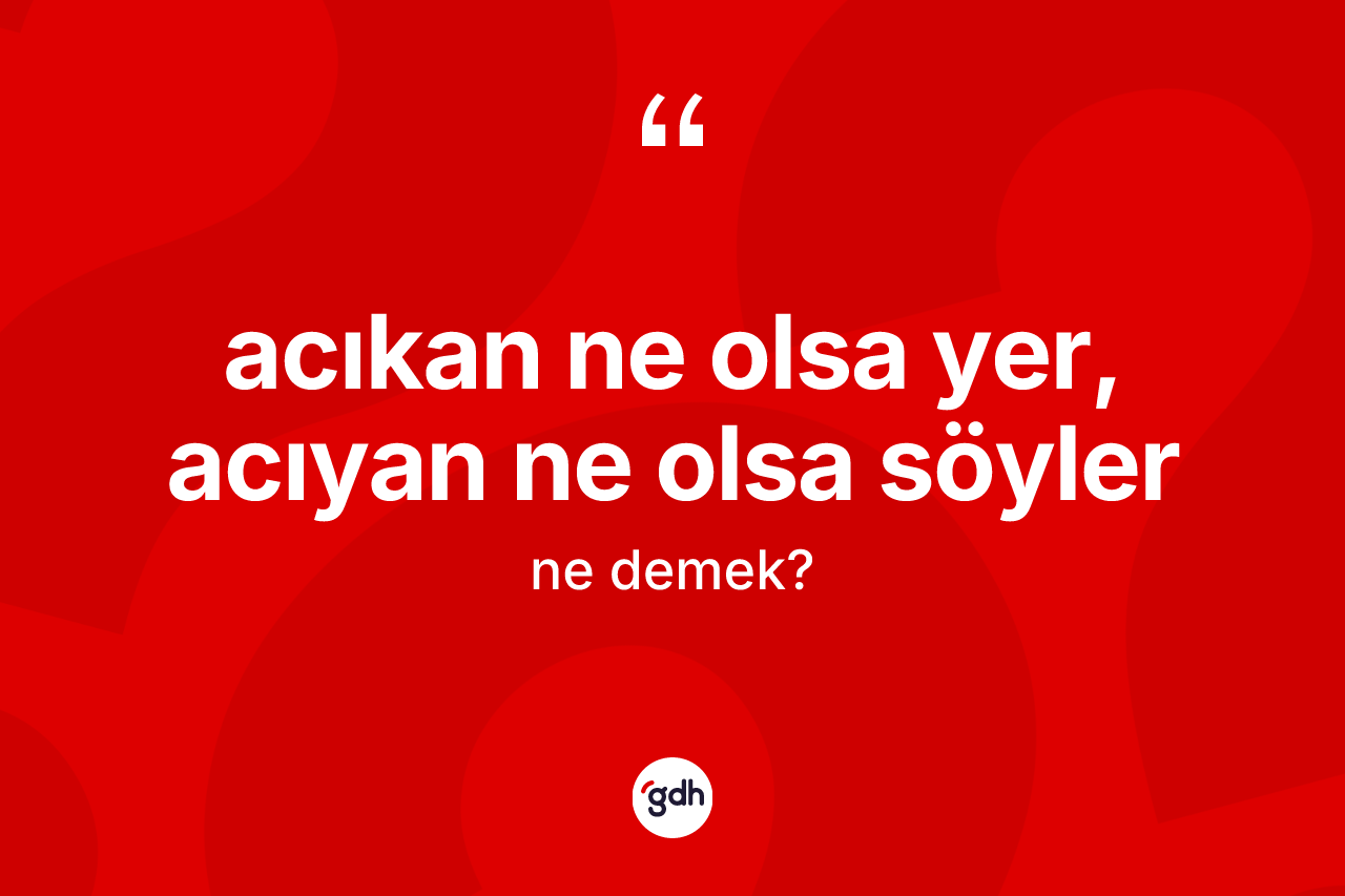 Acıkan ne olsa yer, acıyan ne olsa söyler sözü ne demektir?