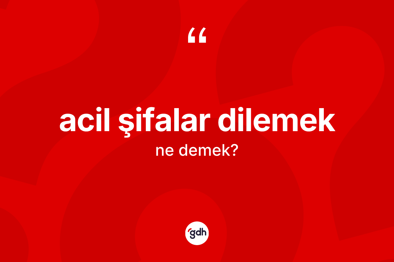 Acil şifalar dilemek ifadesinin tanımı nedir?