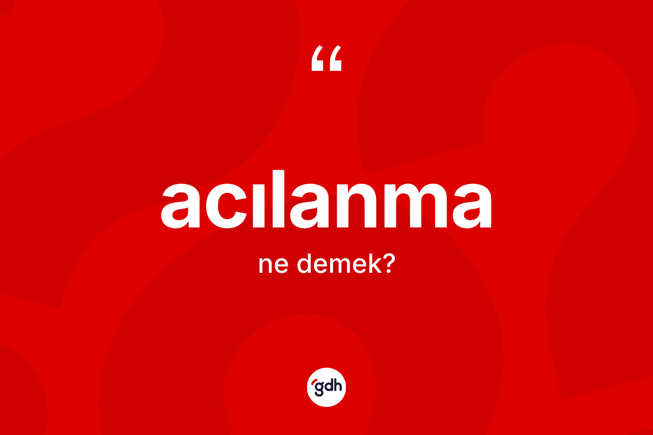 Acılanma kelimesi ne anlama gelir? Acılanmanın sözlükteki anlamı nedir?