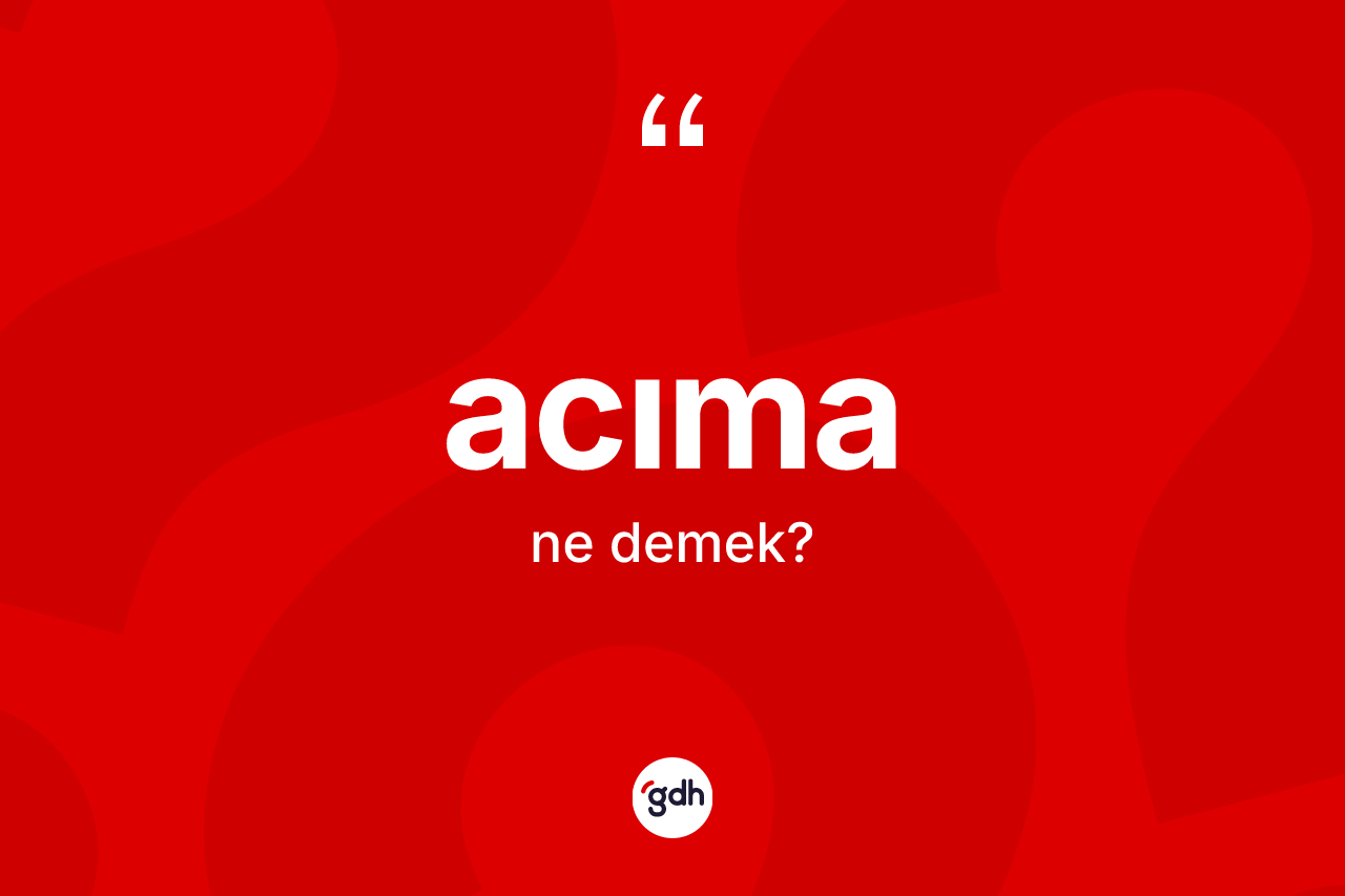 Acıma kelimesinin anlamı nedir?
