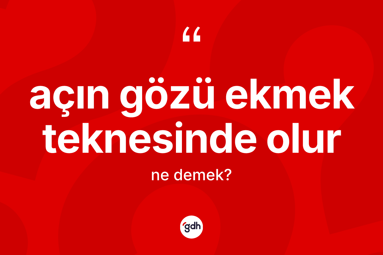 Açın gözü ekmek teknesinde olur ifadesinin sözlükteki anlamı nedir?