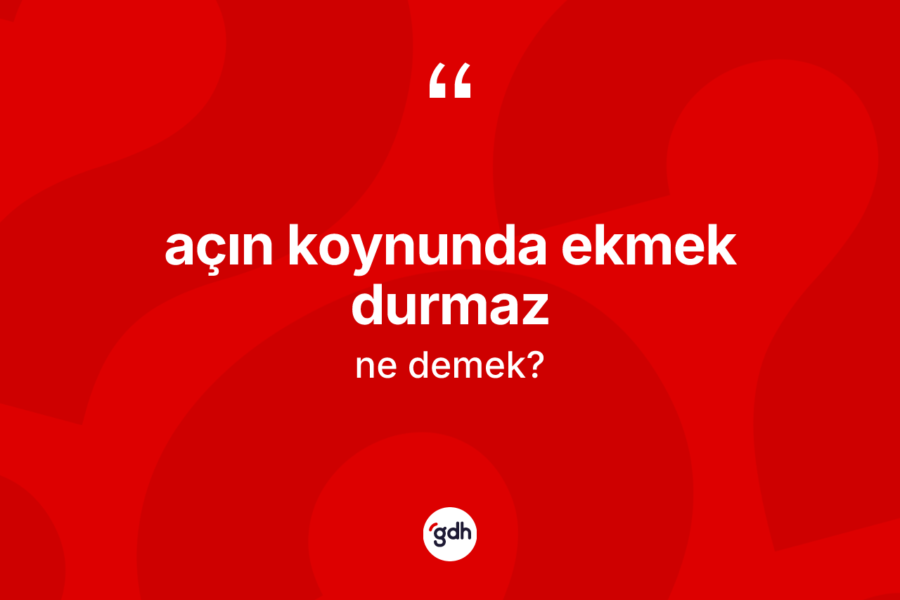 Açın koynunda ekmek durmaz ifadesinin kısaca tanımı nedir?