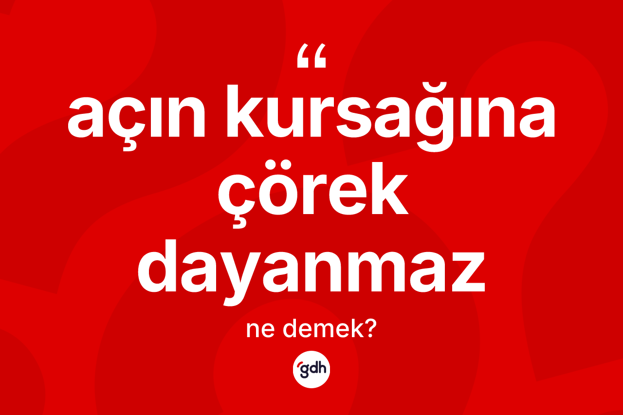 Açın kursağına çörek dayanmaz ifadesinin kısaca anlamı nedir?